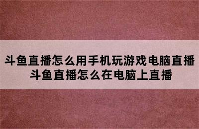 斗鱼直播怎么用手机玩游戏电脑直播 斗鱼直播怎么在电脑上直播